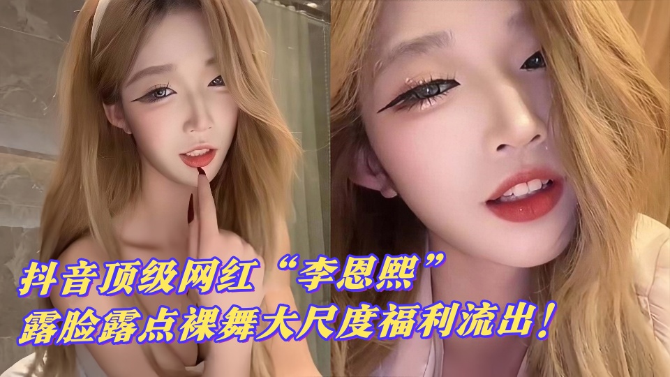 【网友炸锅】抖音顶级网红【李恩熙】露脸露点裸舞大尺度福利流出！这颜值身材太绝了吧~
